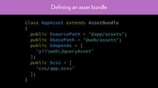 Deﬁning an asset bundle
class AppAsset extends AssetBundle
{
public $sourcePath = '@app/assets';
public $basePath = '@web/assets';
public $depends = [
'yiiwebJqueryAsset'
];
public $css = [
'css/app.scss'
];
}
 
