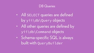 • All SELECT queries are deﬁned
by yiidbQuery objects
• All other queries are deﬁned by
yiidbCommand objects
• Schema-speciﬁc SQL is always
built with QueryBuilder
DB Queries
 