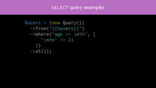SELECT query examples
$users = (new Query())
->from('{{%users}}')
->where('age >= :min', [
':min' => 21
])
->all();
 
