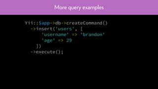 More query examples
Yii::$app->db->createCommand()
->insert('users', [
'username' => 'brandon'
'age' => 29
])
->execute();
 