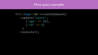 More query examples
Yii::$app->db->createCommand()
->update('users',
['age' => 30],
['id' => 5]
)
->execute();
 