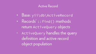 • Base: yiidbActiveRecord
• Records’ ::find() methods
return ActiveQuery objects
• ActiveQuery handles the query
deﬁnition and active record
object population
Active Record
 
