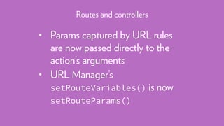 • Params captured by URL rules
are now passed directly to the
action’s arguments
• URL Manager’s
setRouteVariables() is now
setRouteParams()
Routes and controllers
 