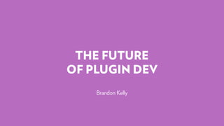 THE FUTURE
OF PLUGIN DEV
Brandon Kelly
 