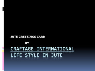 CRAFTAGE INTERNATIONAL
LIFE STYLE IN JUTE
JUTE GREETINGS CARD
BY
 