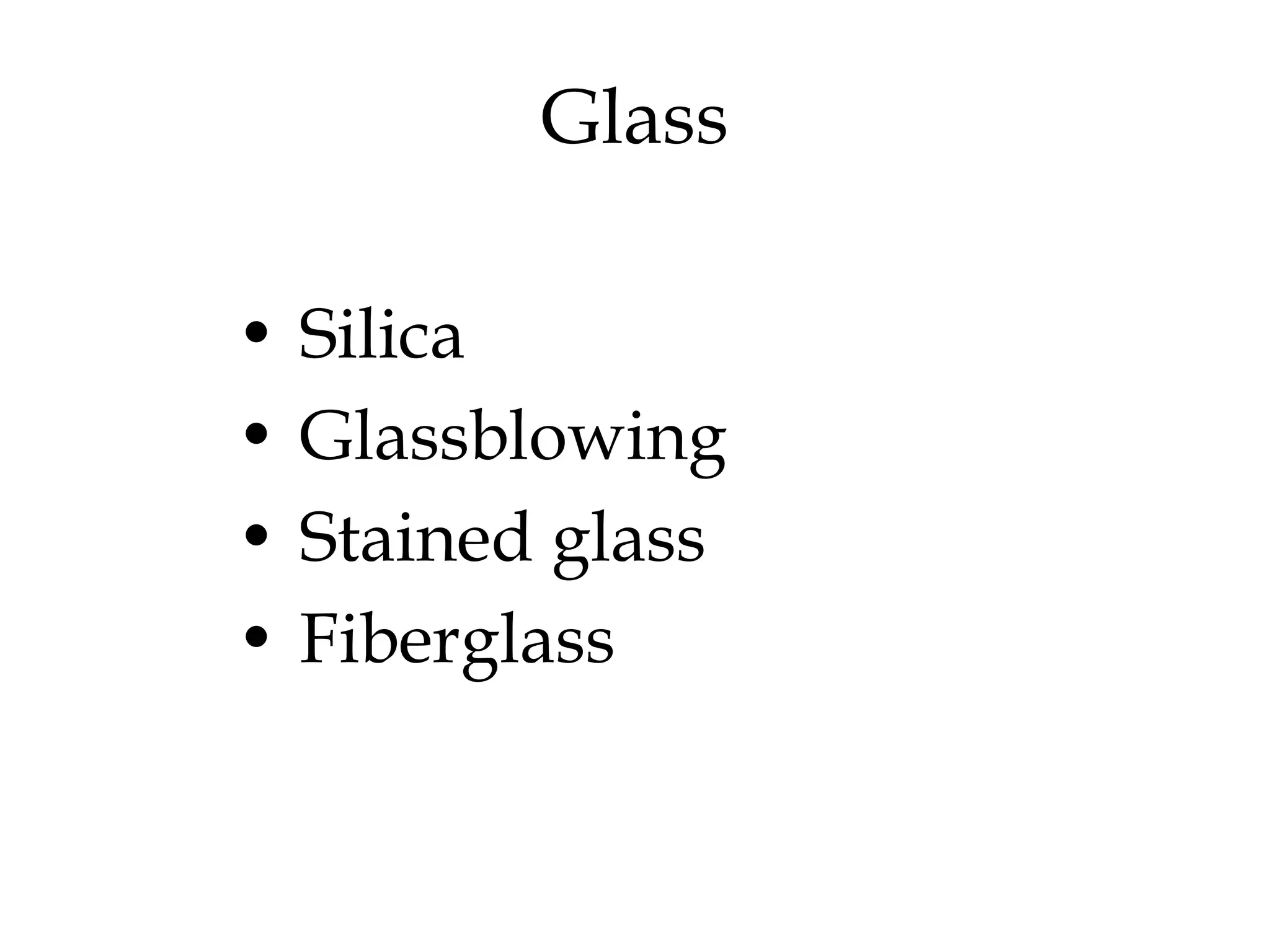 Glass
• Silica
• Glassblowing
• Stained glass
• Fiberglass