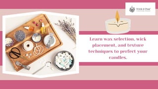 Learn wax selection, wick
placement, and texture
techniques to perfect your
candles.
 
