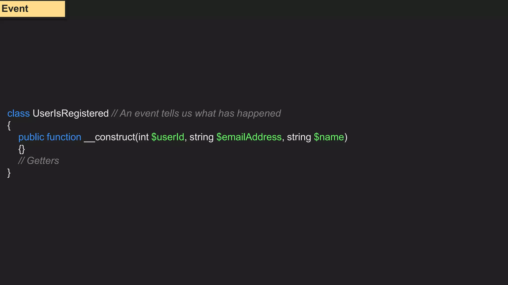 class UserIsRegistered // An event tells us what has happened
{
public function __construct(int $userId, string $emailAddress, string $name)
{}
// Getters
}
Event
 