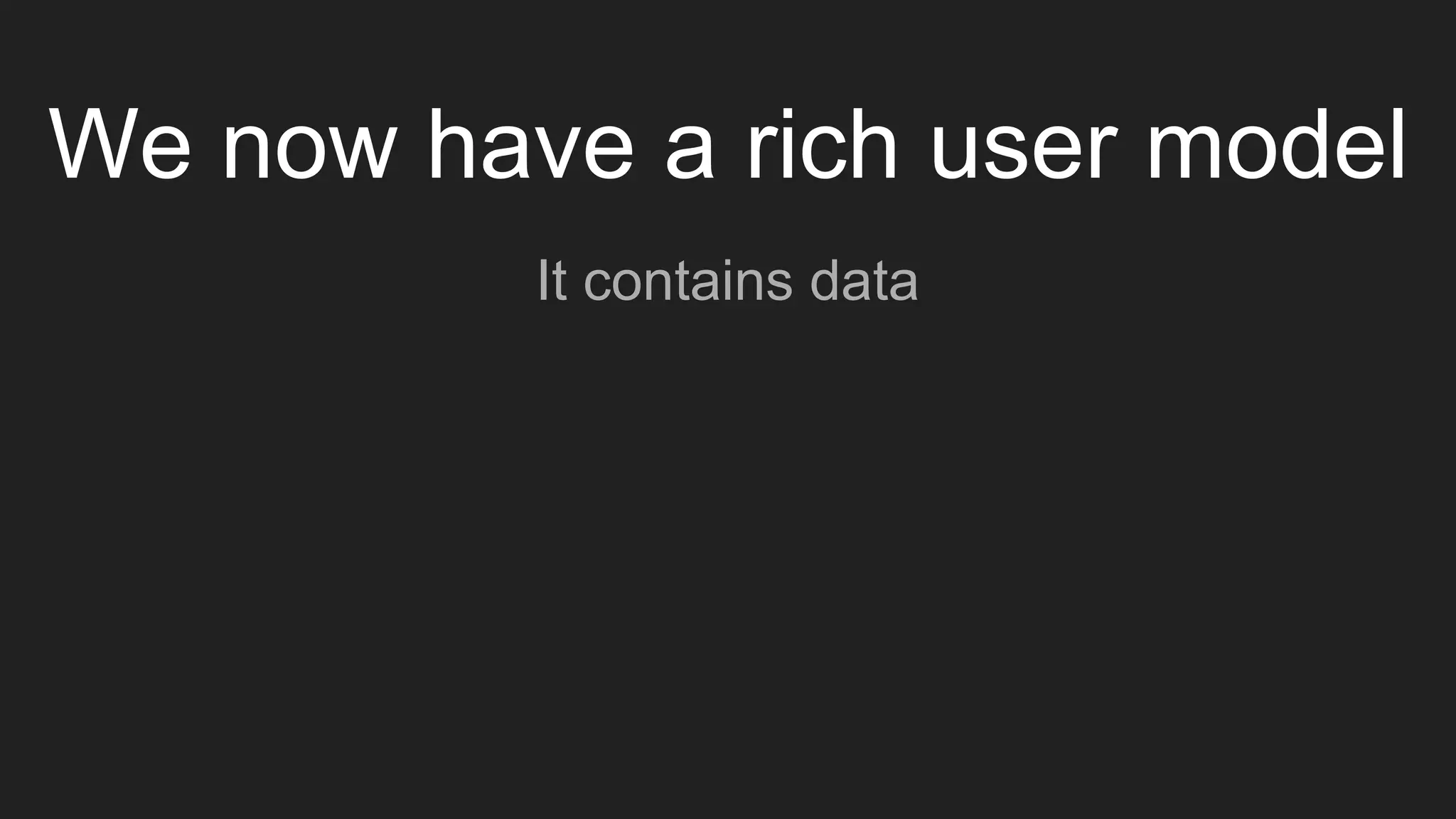 We now have a rich user model
It contains data
 