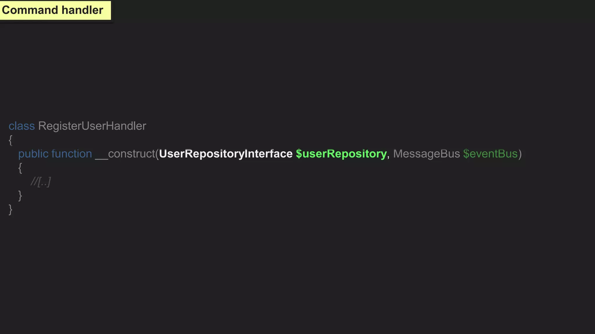 class RegisterUserHandler
{
public function __construct(UserRepositoryInterface $userRepository, MessageBus $eventBus)
{
//[..]
}
}
Command handler
 