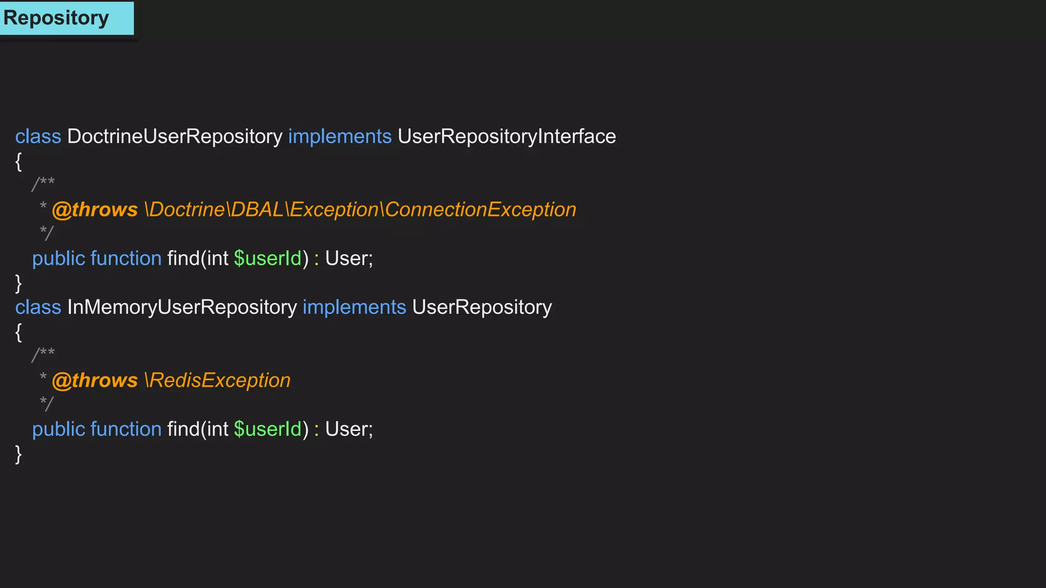 class DoctrineUserRepository implements UserRepositoryInterface
{
/**
* @throws DoctrineDBALExceptionConnectionException
*/
public function find(int $userId) : User;
}
class InMemoryUserRepository implements UserRepository
{
/**
* @throws RedisException
*/
public function find(int $userId) : User;
}
Repository
 