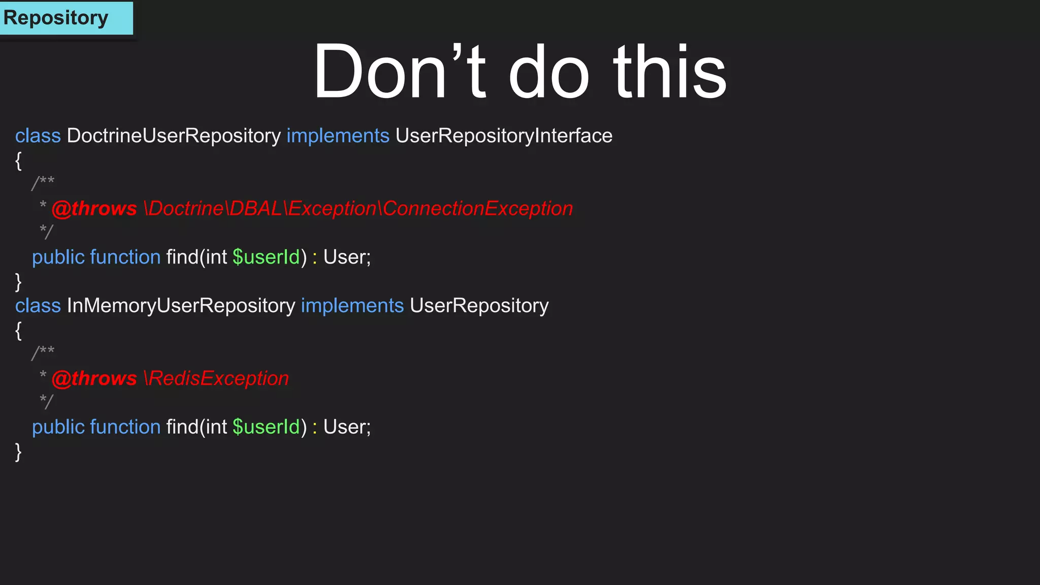 Don’t do this
class DoctrineUserRepository implements UserRepositoryInterface
{
/**
* @throws DoctrineDBALExceptionConnectionException
*/
public function find(int $userId) : User;
}
class InMemoryUserRepository implements UserRepository
{
/**
* @throws RedisException
*/
public function find(int $userId) : User;
}
Repository
 