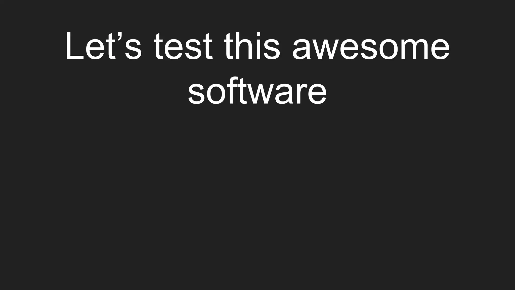 Let’s test this awesome
software
 