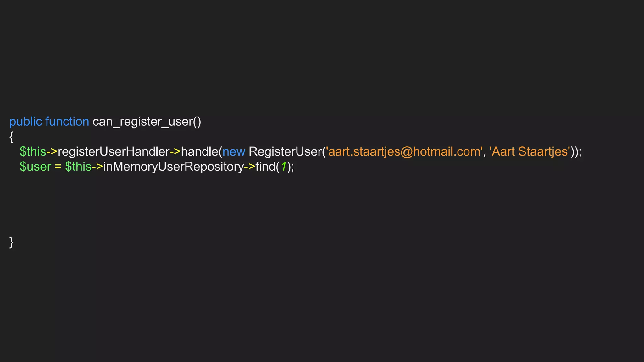 public function can_register_user()
{
$this->registerUserHandler->handle(new RegisterUser('aart.staartjes@hotmail.com', 'Aart Staartjes'));
$user = $this->inMemoryUserRepository->find(1);
}
 