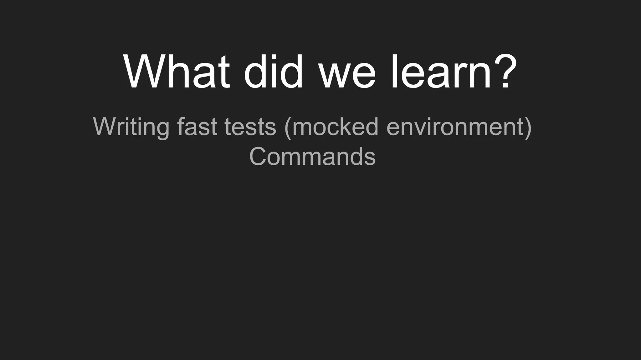 What did we learn?
Writing fast tests (mocked environment)
Commands
 