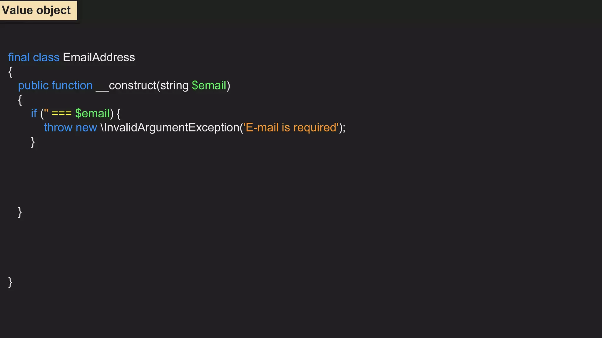final class EmailAddress
{
public function __construct(string $email)
{
if ('' === $email) {
throw new InvalidArgumentException('E-mail is required');
}
}
}
Value object
 