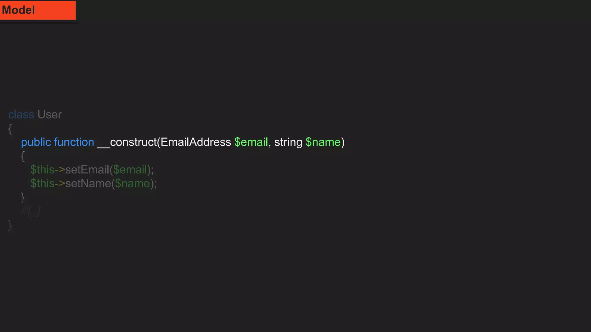 class User
{
public function __construct(EmailAddress $email, string $name)
{
$this->setEmail($email);
$this->setName($name);
}
//[..]
}
Model
 
