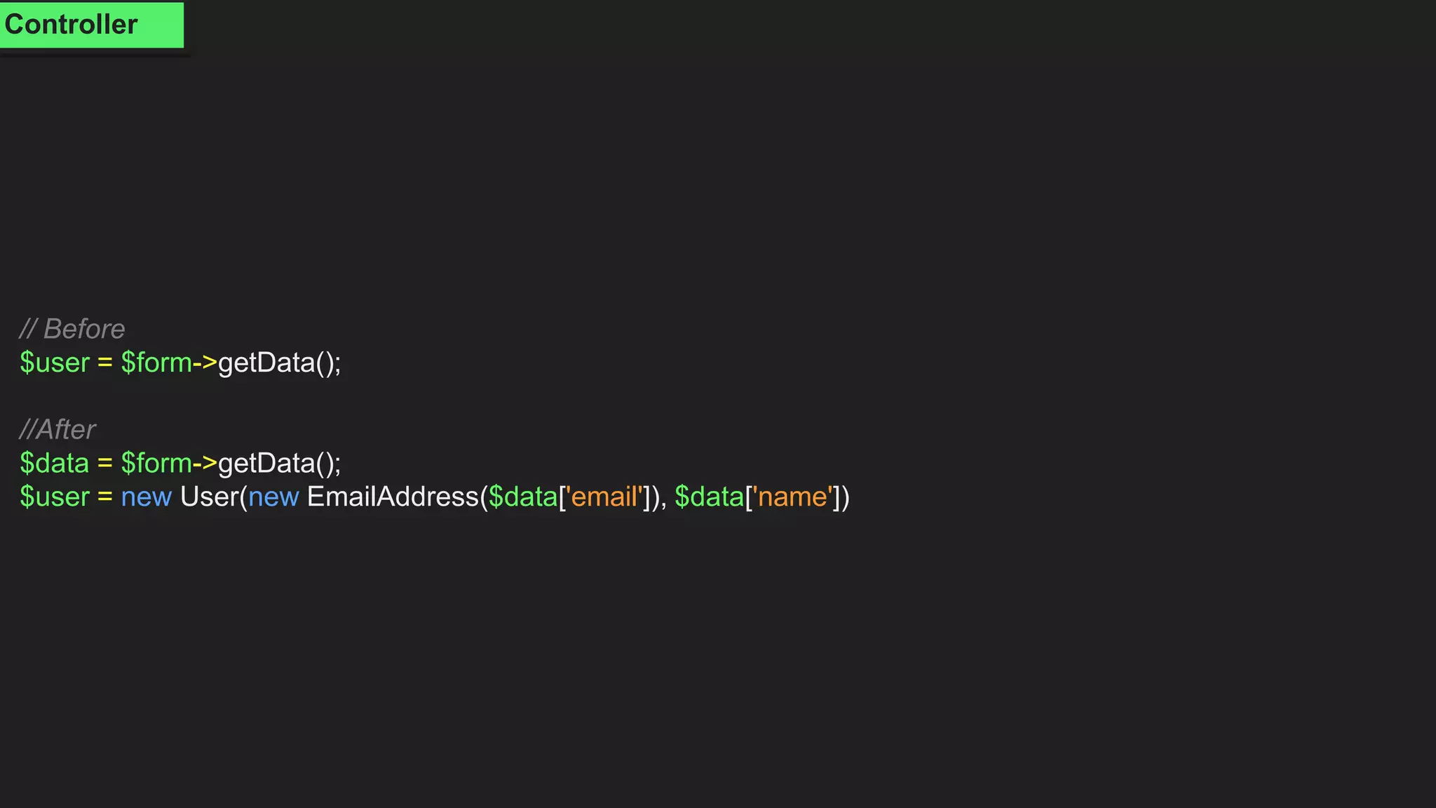 // Before
$user = $form->getData();
//After
$data = $form->getData();
$user = new User(new EmailAddress($data['email']), $data['name'])
Controller
 
