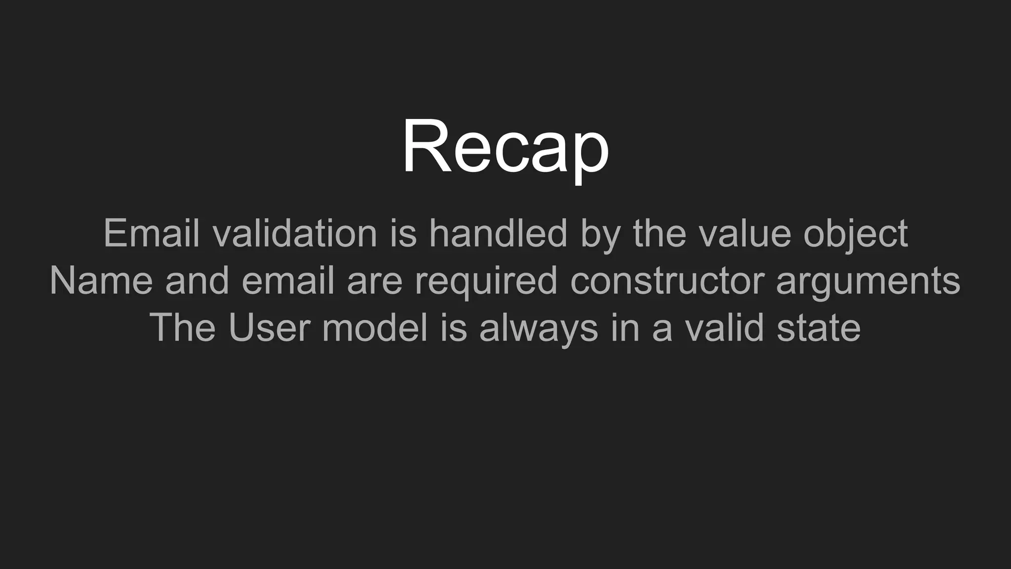 Recap
Email validation is handled by the value object
Name and email are required constructor arguments
The User model is always in a valid state
 