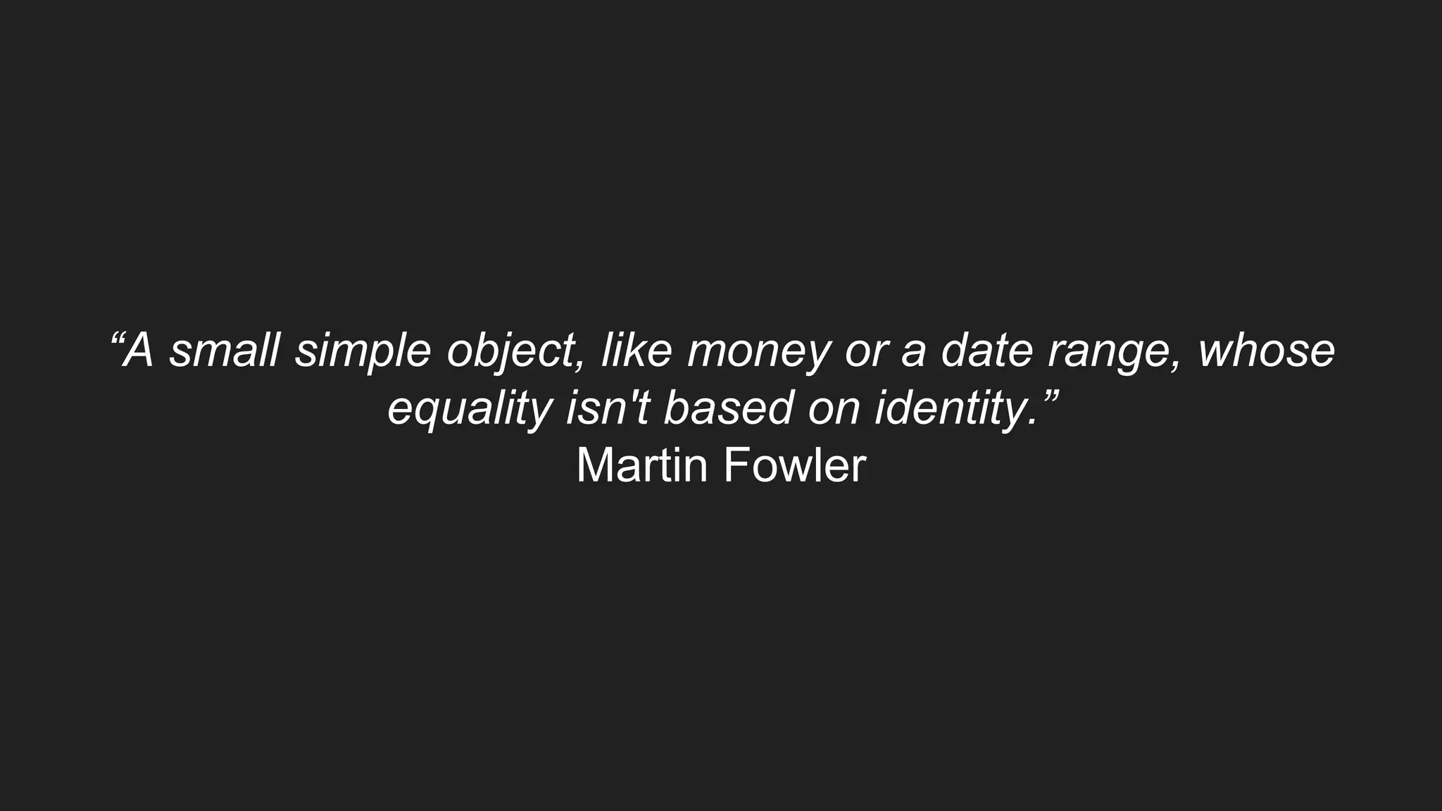 “A small simple object, like money or a date range, whose
equality isn't based on identity.”
Martin Fowler
 