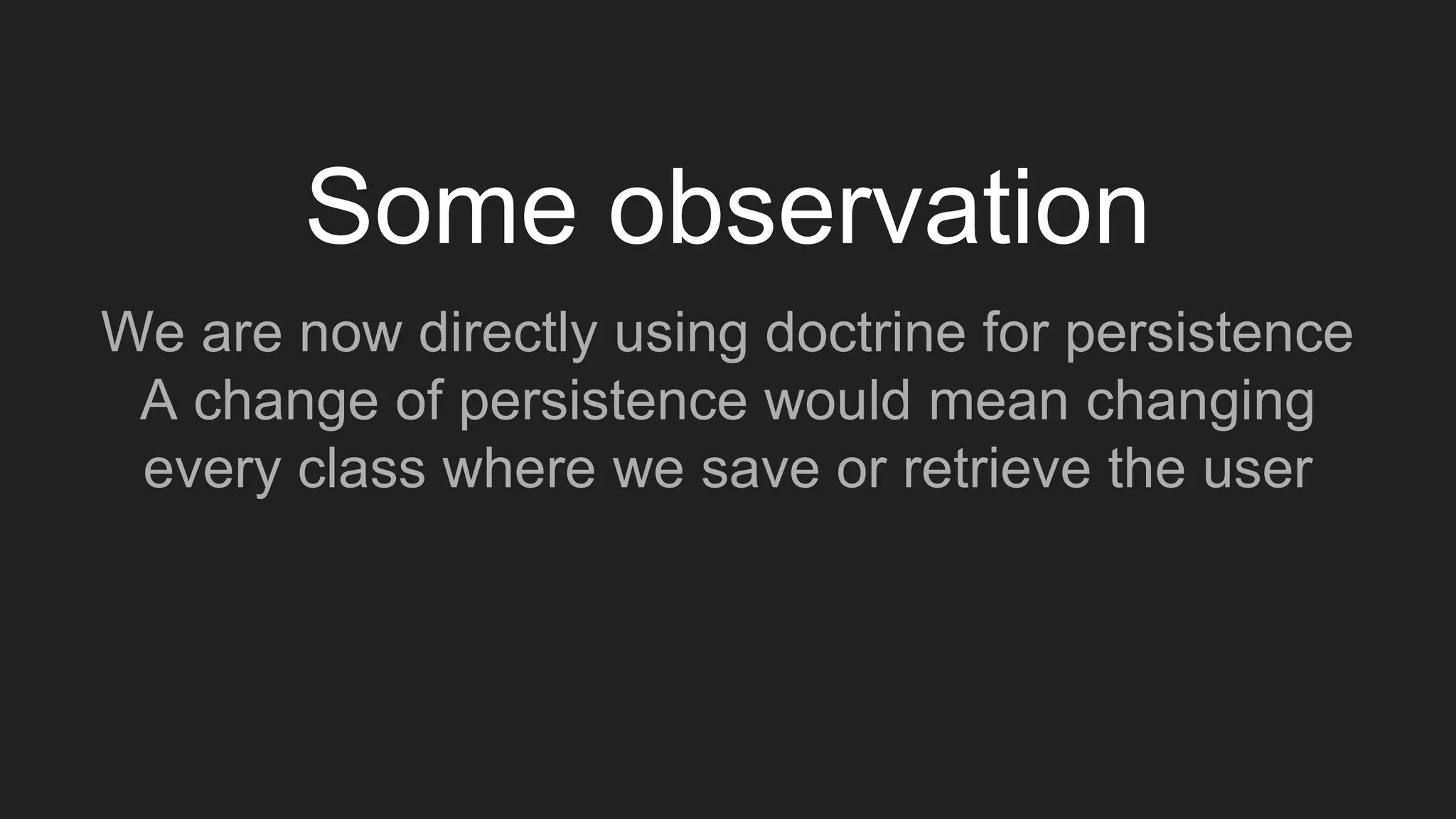 Some observation
We are now directly using doctrine for persistence
A change of persistence would mean changing
every class where we save or retrieve the user
 
