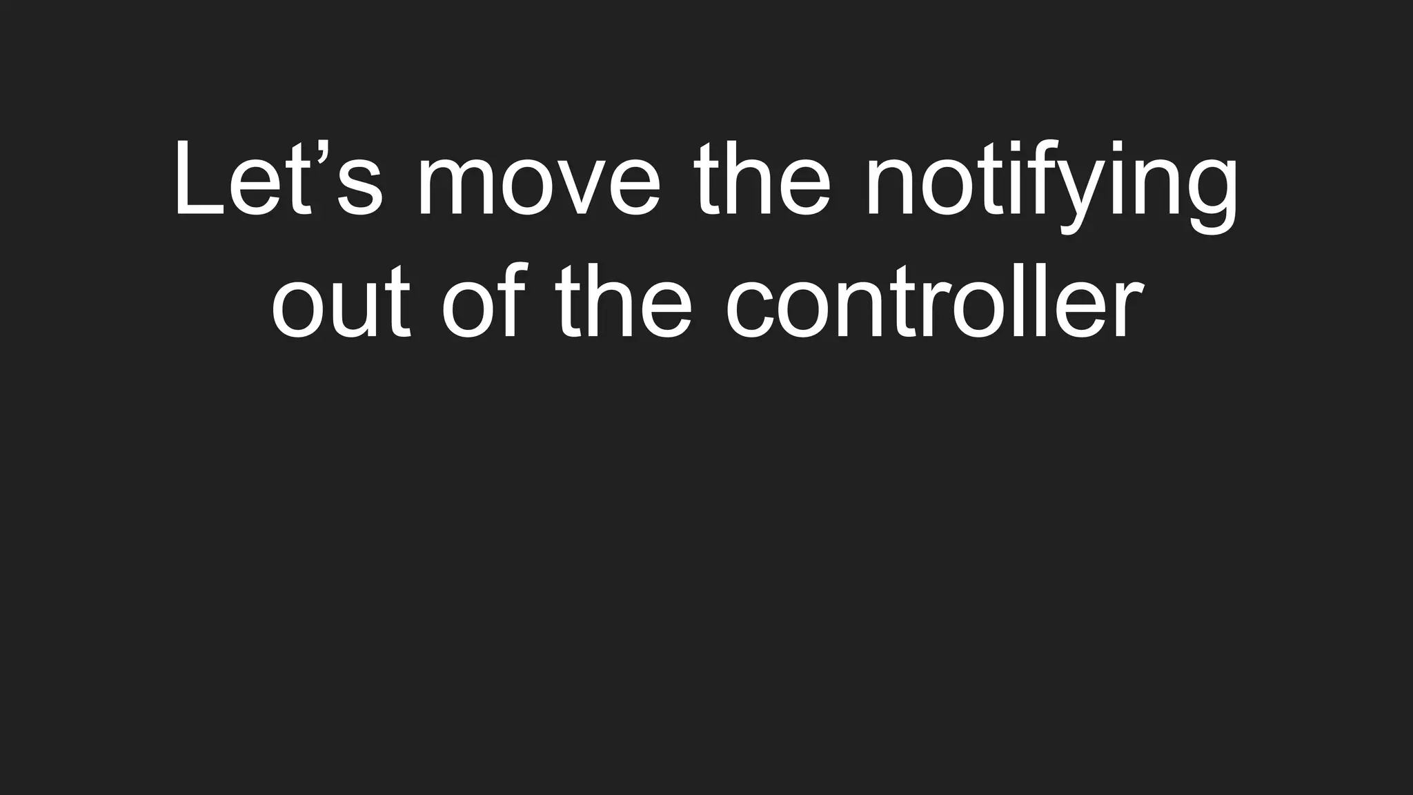 Let’s move the notifying
out of the controller
 