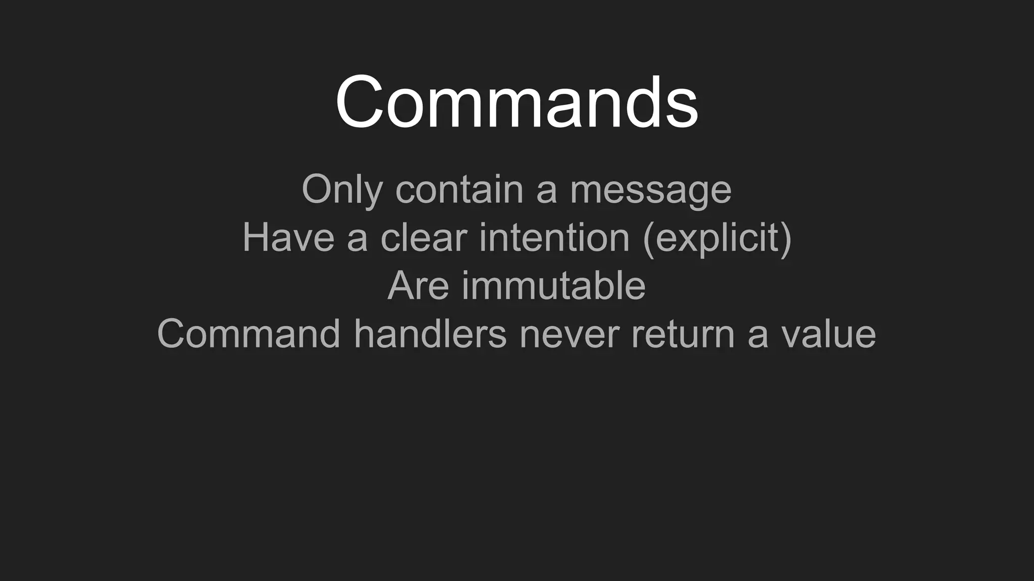 Commands
Only contain a message
Have a clear intention (explicit)
Are immutable
Command handlers never return a value
 