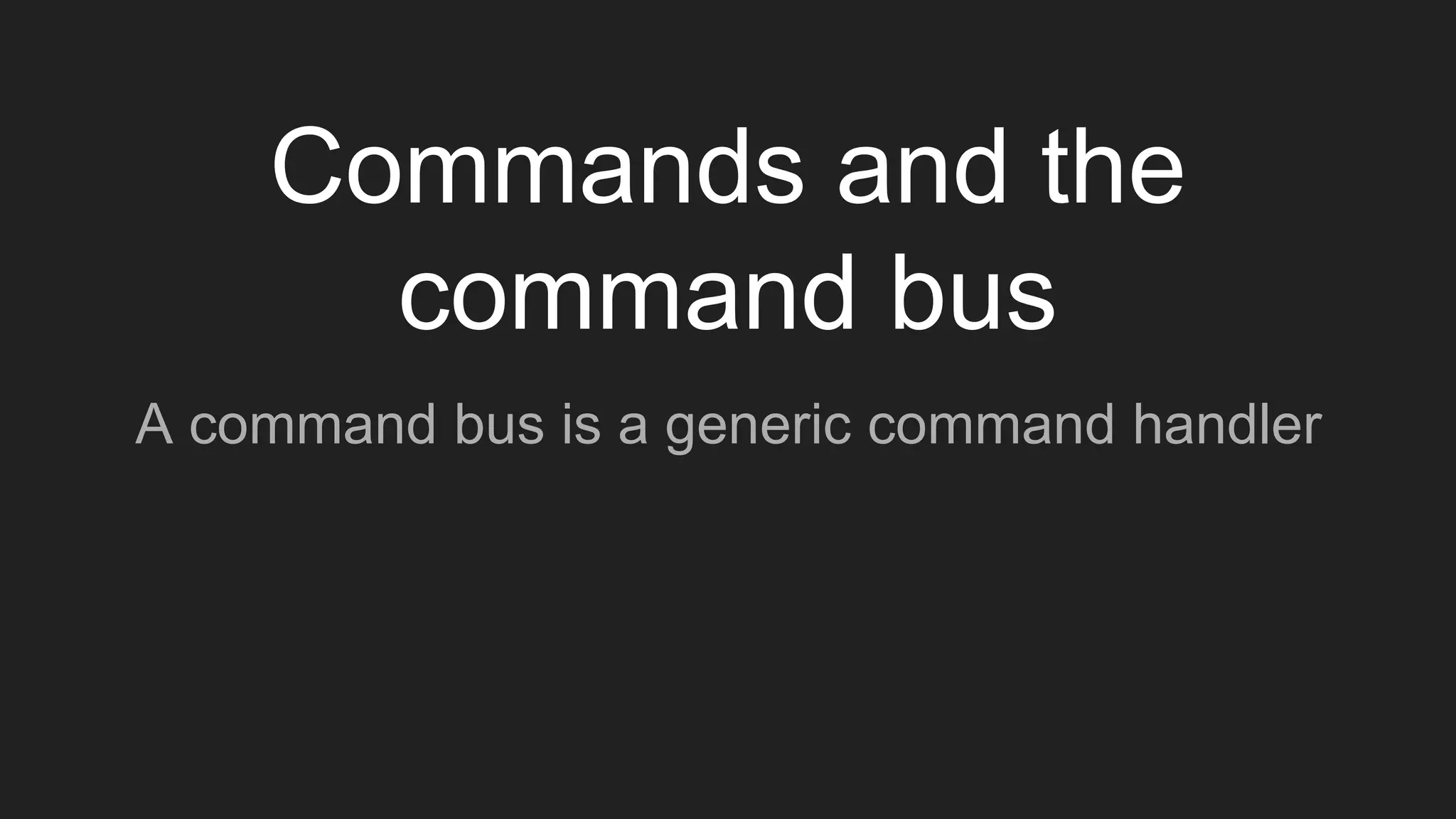 A command bus is a generic command handler
Commands and the
command bus
 