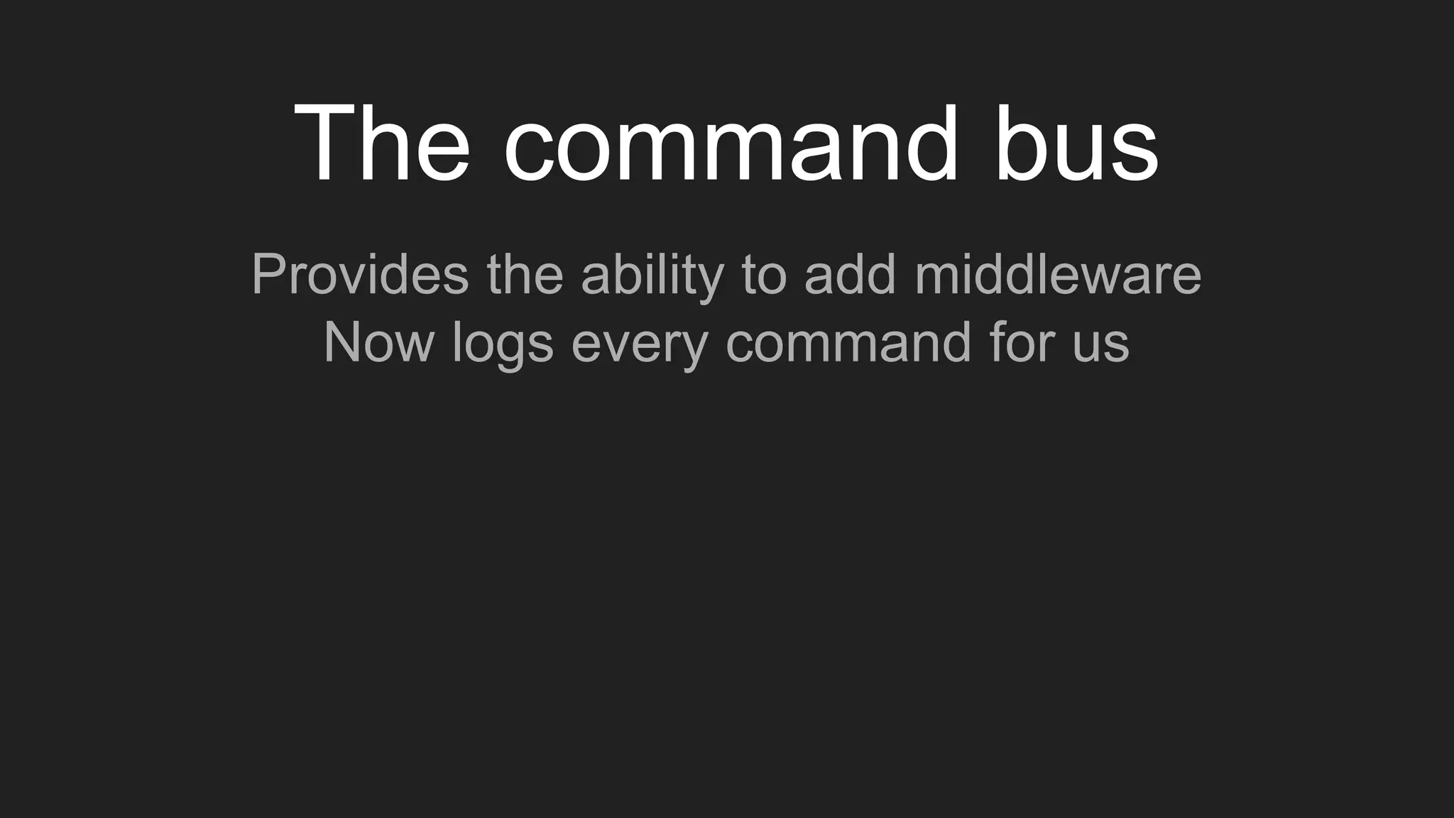 The command bus
Provides the ability to add middleware
Now logs every command for us
 
