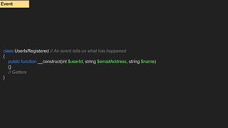 class UserIsRegistered // An event tells us what has happened
{
public function __construct(int $userId, string $emailAddress, string $name)
{}
// Getters
}
Event
 