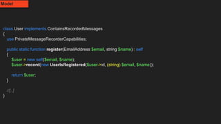 class User implements ContainsRecordedMessages
{
use PrivateMessageRecorderCapabilities;
public static function register(EmailAddress $email, string $name) : self
{
$user = new self($email, $name);
$user->record(new UserIsRegistered($user->id, (string) $email, $name));
return $user;
}
//[..]
}
Model
 