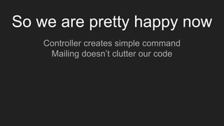 So we are pretty happy now
Controller creates simple command
Mailing doesn’t clutter our code
 