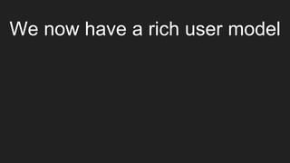 We now have a rich user model
 