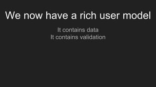 We now have a rich user model
It contains data
It contains validation
 