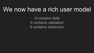 We now have a rich user model
It contains data
It contains validation
It contains behaviour
 