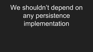We shouldn’t depend on
any persistence
implementation
 