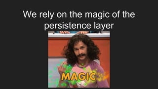 We rely on the magic of the
persistence layer
 