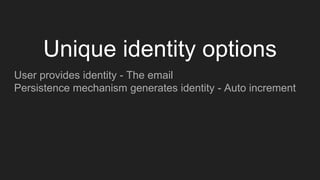 User provides identity - The email
Persistence mechanism generates identity - Auto increment
Unique identity options
 