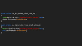 public function can_not_create_invalid_user_id()
{
$this->expectException(InvalidArgumentException::class);
UserId::fromString('invalid format');
}
public function can_not_create_invalid_email_address()
{
$this->expectException(InvalidArgumentException::class);
new EmailAddress('invalid format');
}
 
