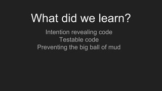 Intention revealing code
Testable code
Preventing the big ball of mud
What did we learn?
 