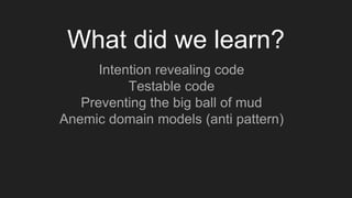 Intention revealing code
Testable code
Preventing the big ball of mud
Anemic domain models (anti pattern)
What did we learn?
 