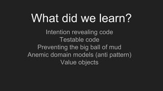 Intention revealing code
Testable code
Preventing the big ball of mud
Anemic domain models (anti pattern)
Value objects
What did we learn?
 