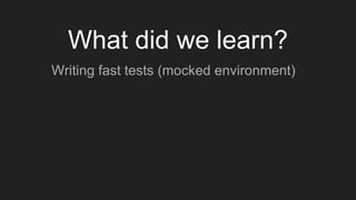 What did we learn?
Writing fast tests (mocked environment)
 
