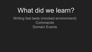 What did we learn?
Writing fast tests (mocked environment)
Commands
Domain Events
 