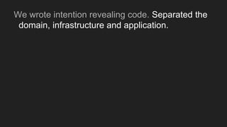 We wrote intention revealing code. Separated the
domain, infrastructure and application. Created
 