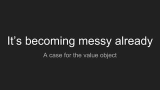 It’s becoming messy already
A case for the value object
 