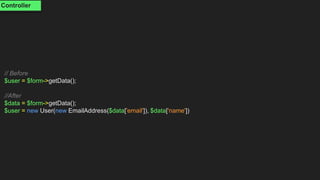 // Before
$user = $form->getData();
//After
$data = $form->getData();
$user = new User(new EmailAddress($data['email']), $data['name'])
Controller
 