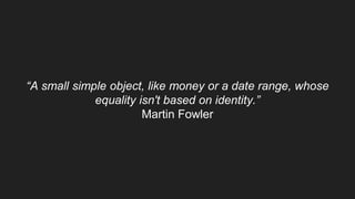 “A small simple object, like money or a date range, whose
equality isn't based on identity.”
Martin Fowler
 