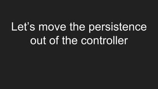 Let’s move the persistence
out of the controller
 