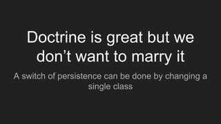 Doctrine is great but we
don’t want to marry it
A switch of persistence can be done by changing a
single class
 